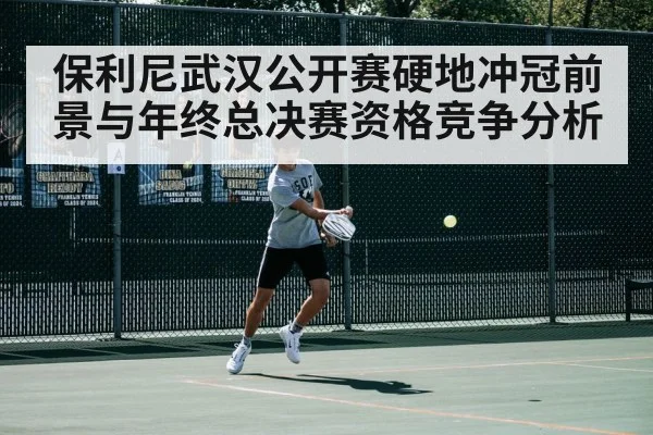 保利尼武汉公开赛硬地冲冠前景与年终总决赛资格竞争分析