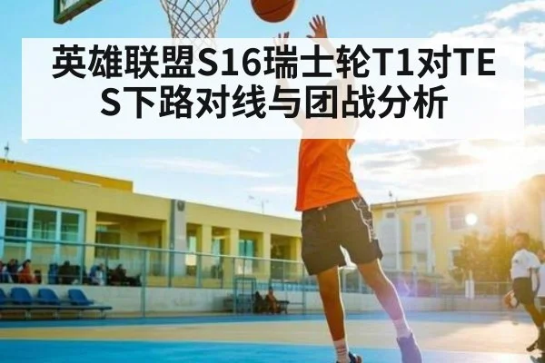 英雄联盟S16瑞士轮T1对TES下路对线与团战分析