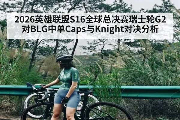 2026英雄联盟S16全球总决赛瑞士轮G2对BLG中单Caps与Knight对决分析