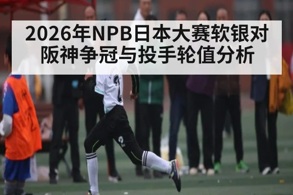 2026年NPB日本大赛软银对阪神争冠与投手轮值分析