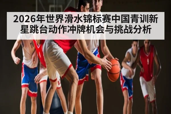 2026年世界滑水锦标赛中国青训新星跳台动作冲牌机会与挑战分析