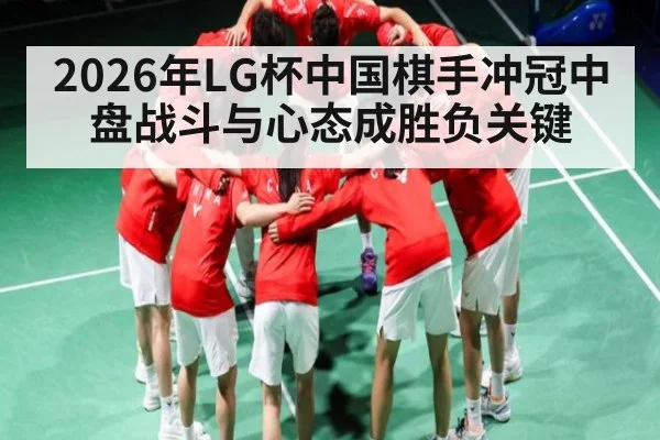 2026年LG杯中国棋手冲冠中盘战斗与心态成胜负关键