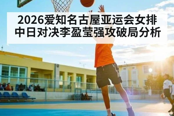 2026爱知名古屋亚运会女排中日对决李盈莹强攻破局分析