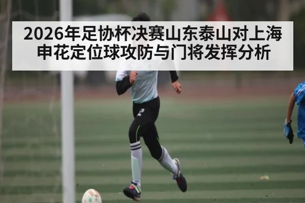 2026年足协杯决赛山东泰山对上海申花定位球攻防与门将发挥分析