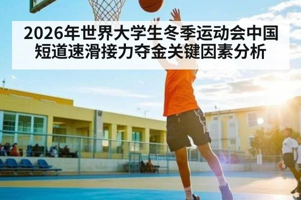 2026年世界大学生冬季运动会中国短道速滑接力夺金关键因素分析