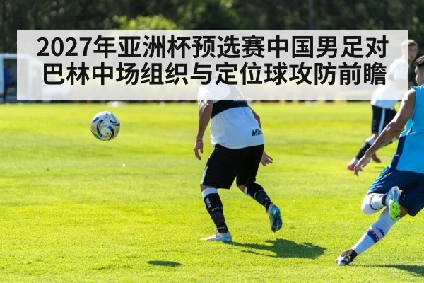 2027年亚洲杯预选赛中国男足对巴林中场组织与定位球攻防前瞻